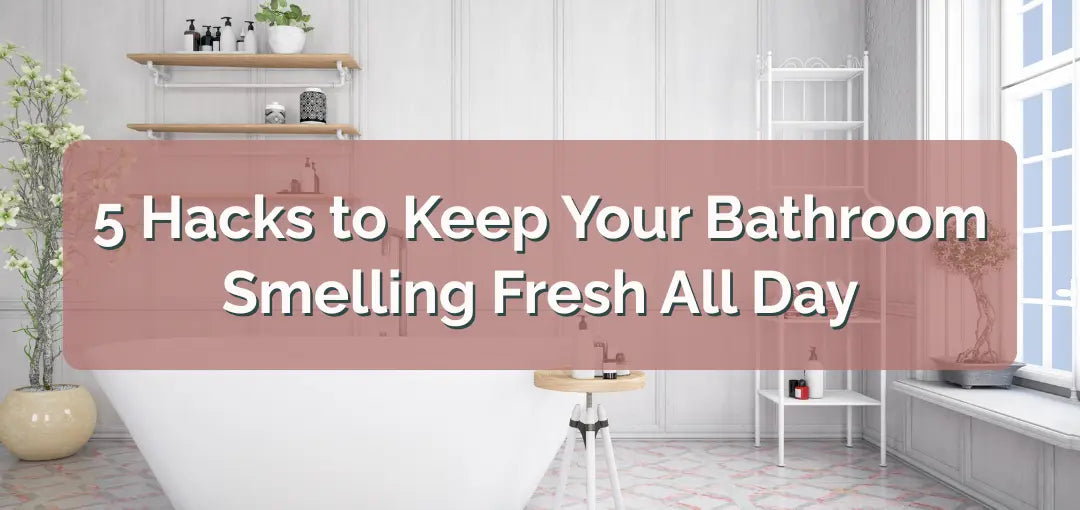 5 Simple Hacks to Keep Your Bathroom Smelling Fresh All Day