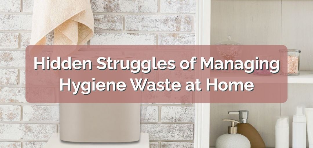 The Hidden Struggles of Managing Hygiene Waste at Home: What Caregivers Know All Too Well
